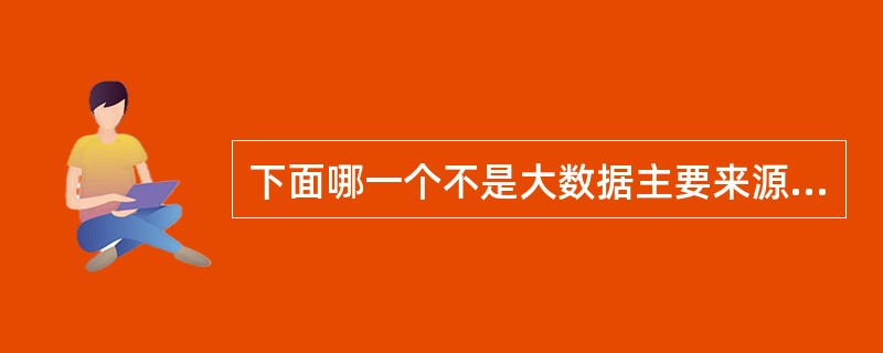 下面哪一个不是大数据主要来源（）。