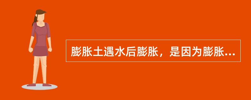 膨胀土遇水后膨胀，是因为膨胀土中含有较多的（）