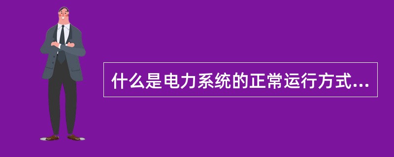 什么是电力系统的正常运行方式、事故后运行方式和特殊运行方式？