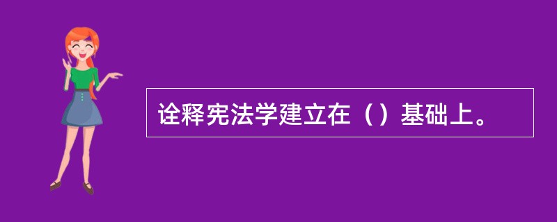 诠释宪法学建立在（）基础上。