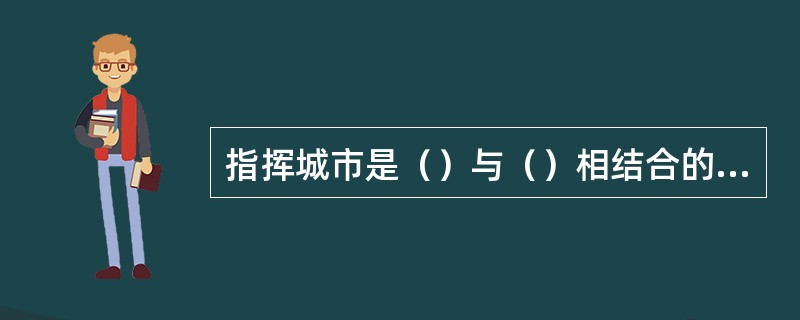 指挥城市是（）与（）相结合的产物。
