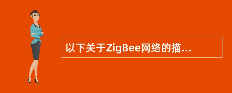 以下关于ZigBee网络的描述中，正确的是（）。