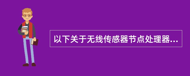 以下关于无线传感器节点处理器的描述中，错误的是（）。