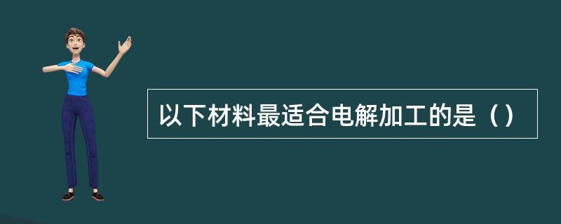 以下材料最适合电解加工的是（）