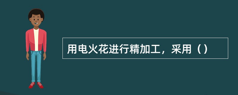 用电火花进行精加工，采用（）