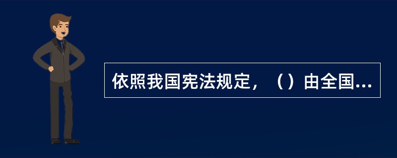 依照我国宪法规定，（）由全国人民代表大会选举产生。