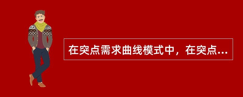 在突点需求曲线模式中，在突点左边的需求曲线价格弹性比右边的需求曲线弹性大。