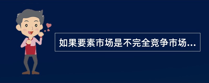 如果要素市场是不完全竞争市场，那么要素的价格不再是常数，而是一个变量。