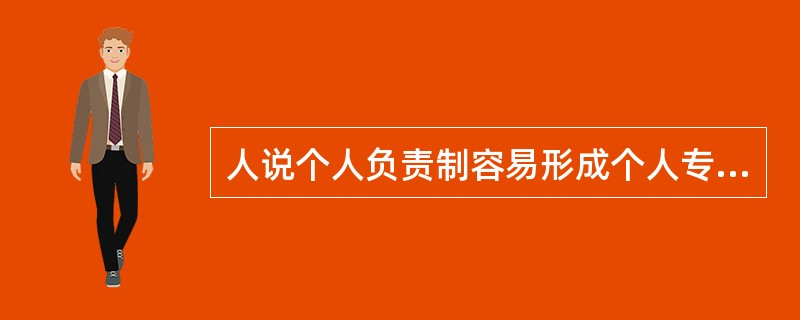 人说个人负责制容易形成个人专断，集体负责制能够发挥集体的智慧，还是集体负责制好？