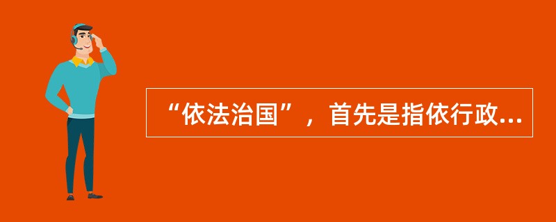 “依法治国”，首先是指依行政法律治国。