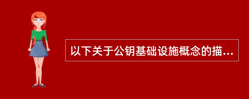 以下关于公钥基础设施概念的描述中，错误的是（）。