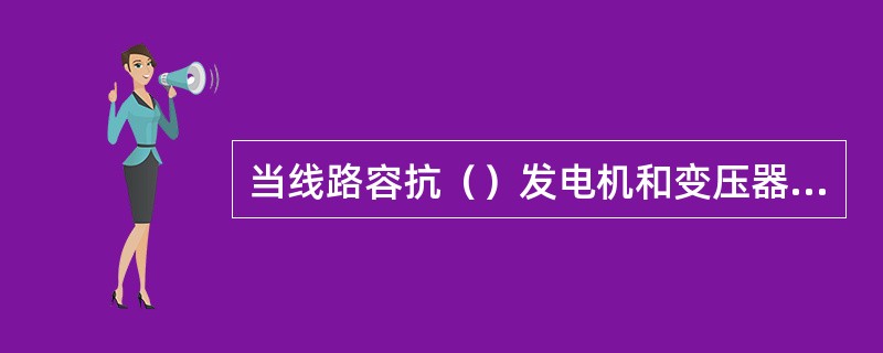 当线路容抗（）发电机和变压器感抗的时候，发电机易发生自励磁。