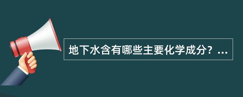 地下水含有哪些主要化学成分？什么是地下水的总矿化度、硬度、酸碱度？地下水对混凝土