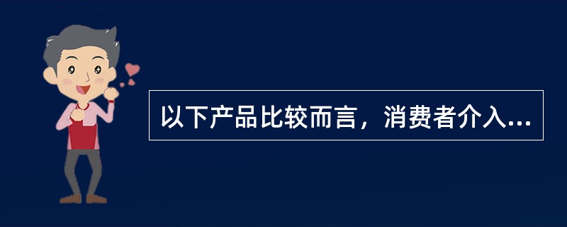 以下产品比较而言，消费者介入程度最高的是（）