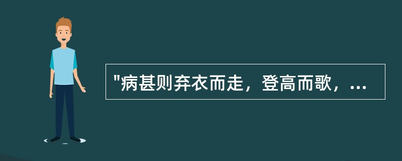 "病甚则弃衣而走，登高而歌，或至不食数日，逾垣上屋，所上之处，皆非素所能也。"见