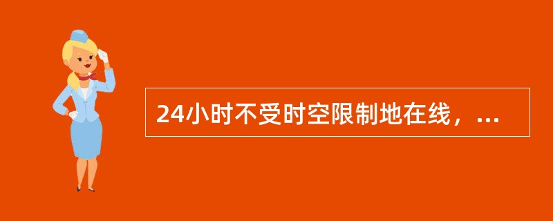 24小时不受时空限制地在线，实时进行信息交互、实时进行交易和支付、实时实施物流配