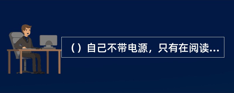 （）自己不带电源，只有在阅读器阅读范围之内，对阅读器所产生的电磁场发生感应而获得