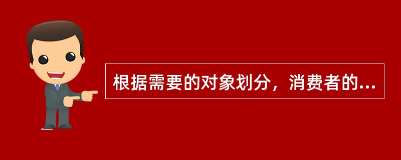 根据需要的对象划分，消费者的需要分为物质需要与精神需要。