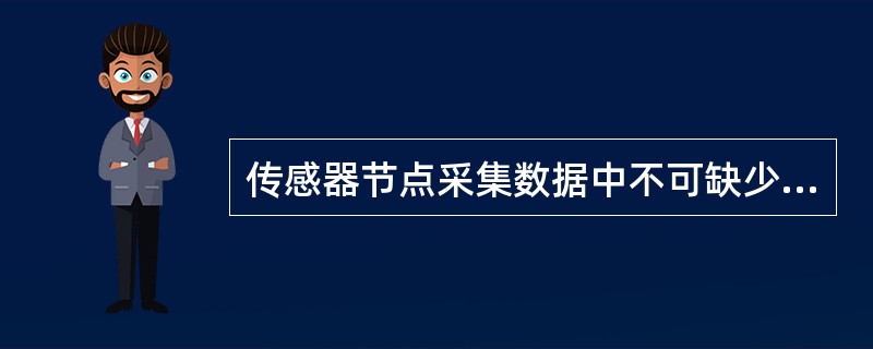 传感器节点采集数据中不可缺少的部分是（）