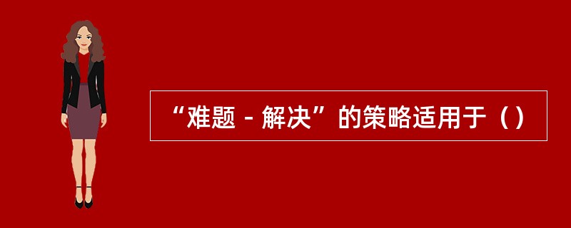“难题－解决”的策略适用于（）