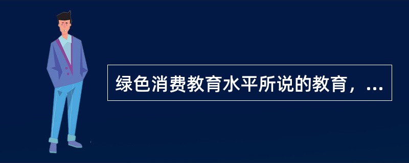 绿色消费教育水平所说的教育，一是指学校教育；二是指个人的受教育水平。