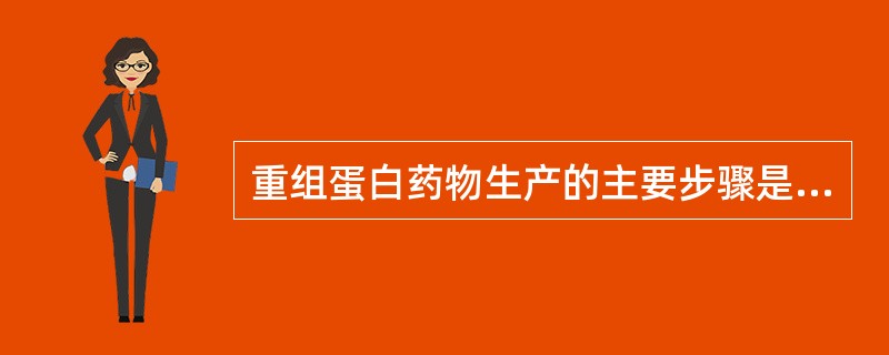 重组蛋白药物生产的主要步骤是什么？