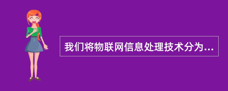 我们将物联网信息处理技术分为节点内信息处理、汇聚数据融合管理、语义分析挖掘以及（