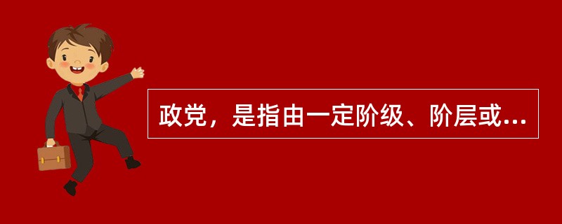 政党，是指由一定阶级、阶层或集团的中坚分子组成的，并为反映或实现其政治利益和经济