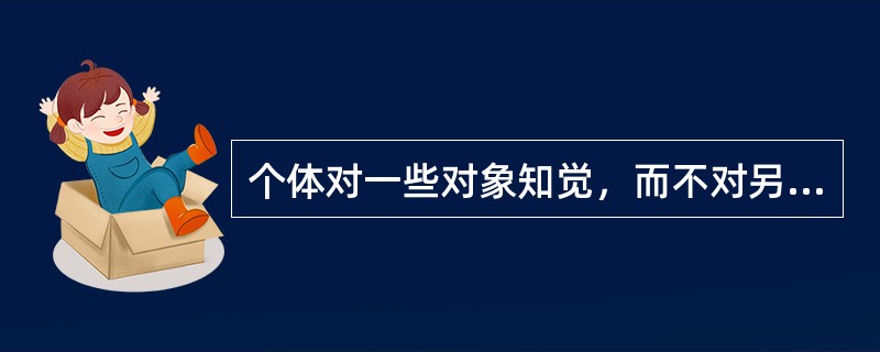 个体对一些对象知觉，而不对另一些对象知觉叫做（）