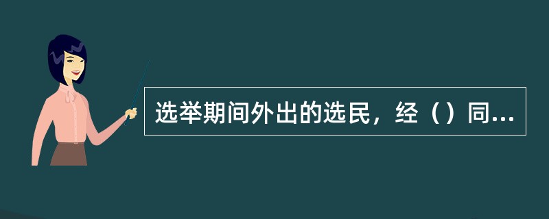 选举期间外出的选民，经（）同意，可以书面委托其他选民代为投票。但每一选民接受的委