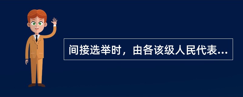 间接选举时，由各该级人民代表大会主席团把各政党、各人民团体和代表提出的代表候选人