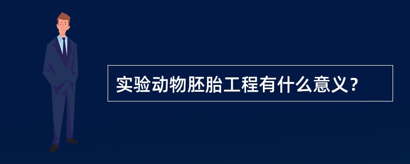 实验动物胚胎工程有什么意义？