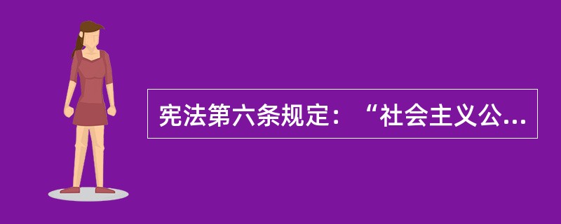 宪法第六条规定：“社会主义公有制消灭人剥削人的制度，实行各尽所能、按劳分配的原则