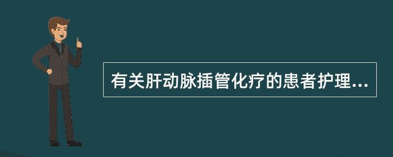 有关肝动脉插管化疗的患者护理叙述不正确的是（）