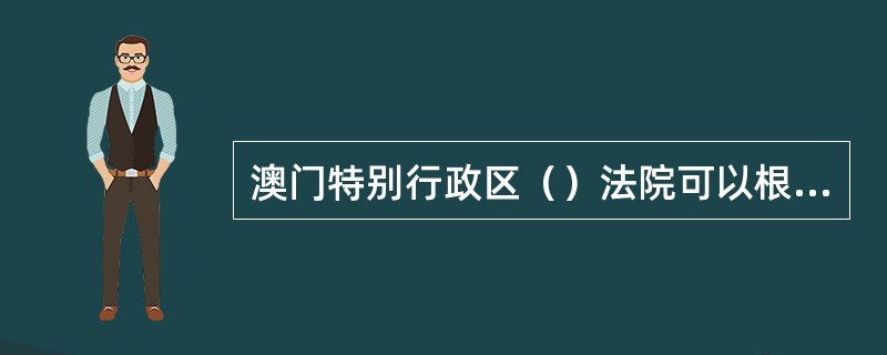 澳门特别行政区（）法院可以根据需要设立若干专门法庭