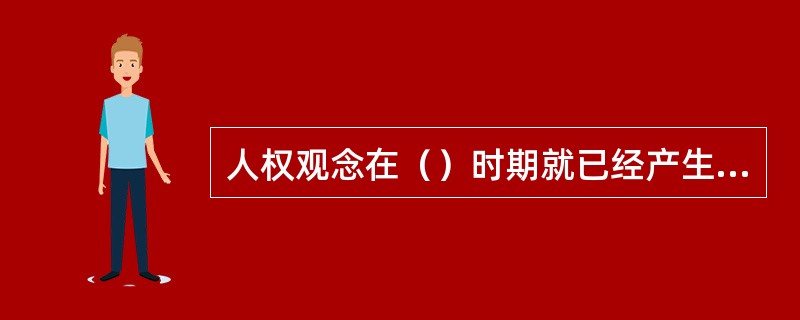 人权观念在（）时期就已经产生，但近现代意义的人权理论是在欧洲（）时期由资产阶级人