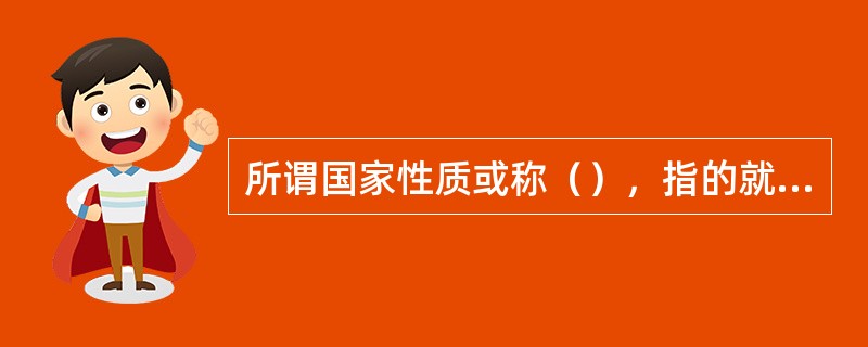 所谓国家性质或称（），指的就是国家的（），即一个国家的社会各阶级在国家中的地位。