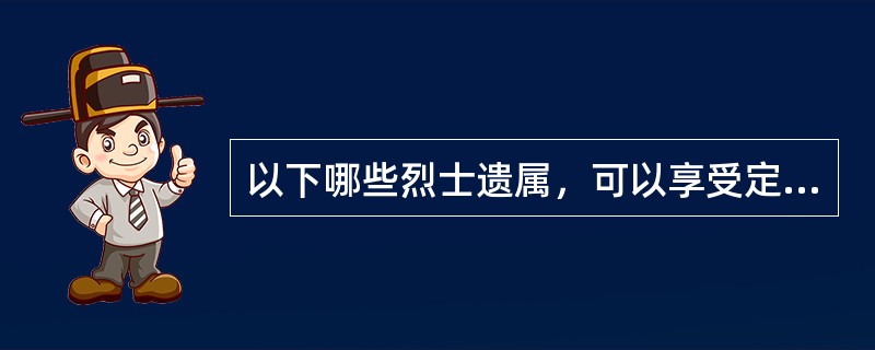 以下哪些烈士遗属，可以享受定期抚恤金（）。