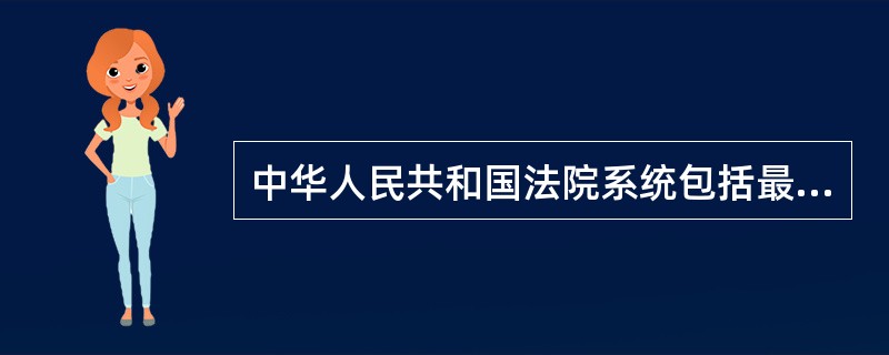 中华人民共和国法院系统包括最高人民法院和地方各级人民法院。