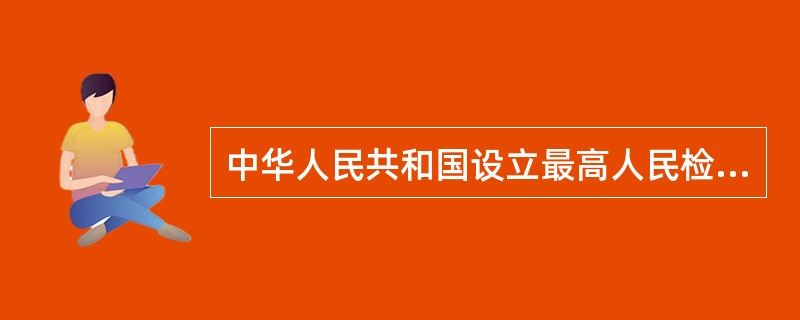 中华人民共和国设立最高人民检察院、地方各级人民检察院和军事检察院等专门人民检察院