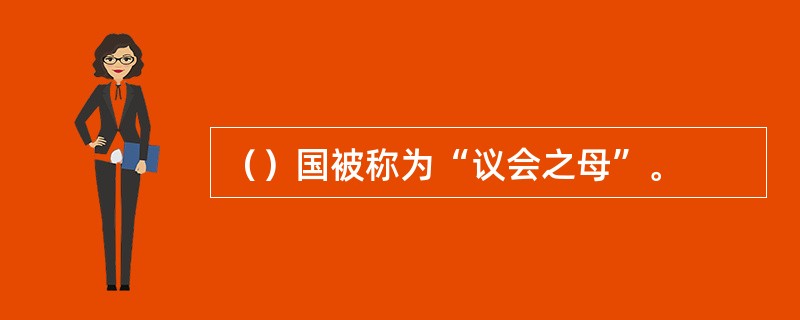 （）国被称为“议会之母”。