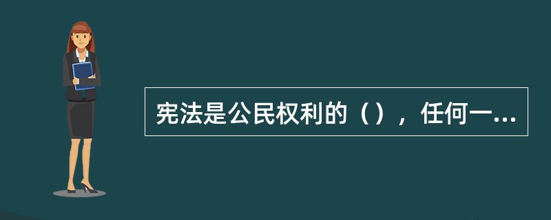 宪法是公民权利的（），任何一部宪法只能规定公民基本的人权，但通过权利推定，宪法应