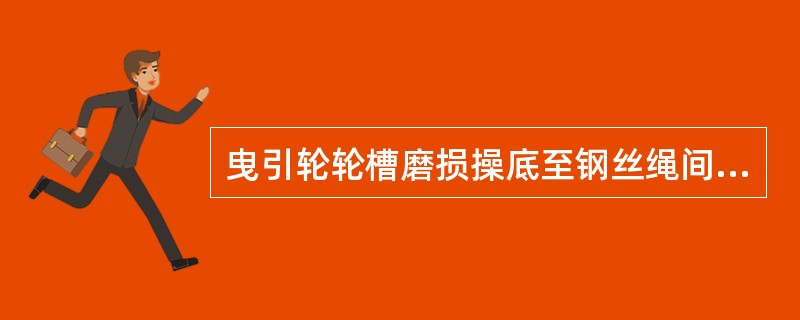 曳引轮轮槽磨损操底至钢丝绳间隙>（）