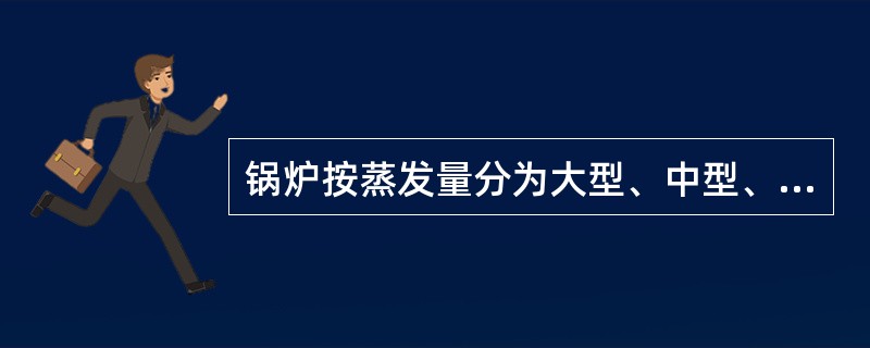 锅炉按蒸发量分为大型、中型、小型锅炉。