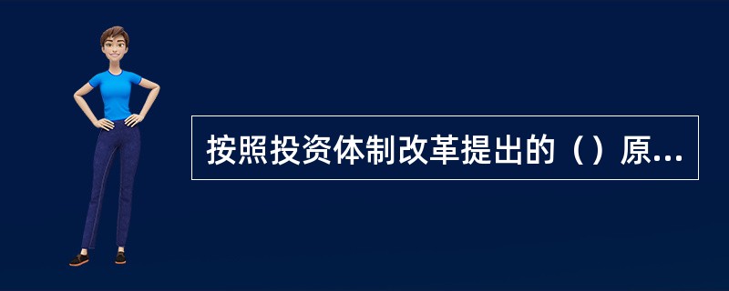 按照投资体制改革提出的（）原则，强调建设项目决策的责任制度。