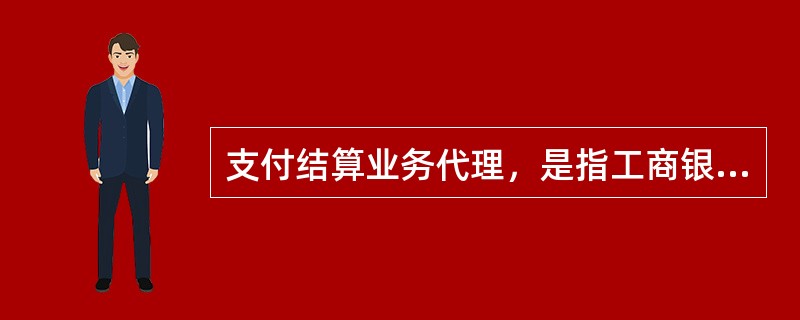 支付结算业务代理，是指工商银行委托其他银行或受其他银行委托、办理银行汇票、汇兑、