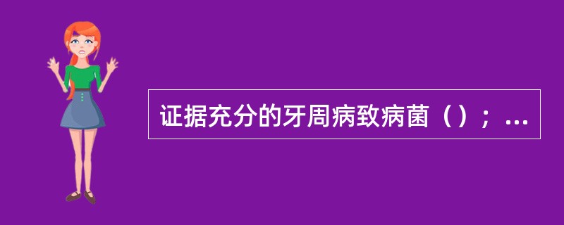 证据充分的牙周病致病菌（）；牙龈卟啉单胞菌；福赛坦氏菌。