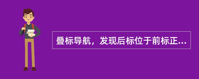 叠标导航，发现后标位于前标正上方，你船应（）。