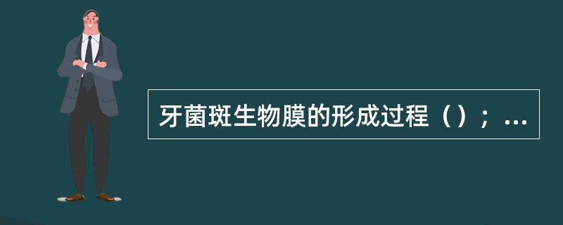 牙菌斑生物膜的形成过程（）；细菌黏附和共聚；菌斑生物膜成熟。