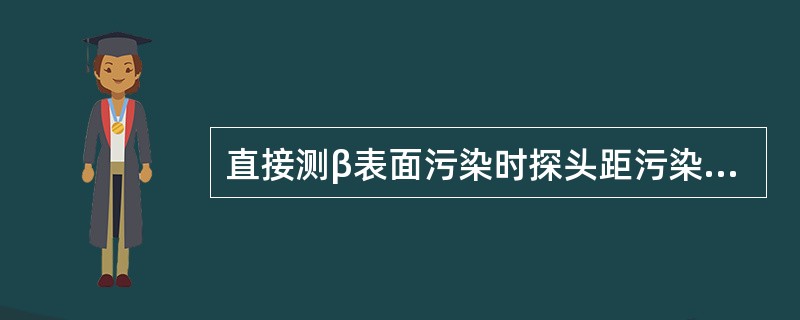 直接测β表面污染时探头距污染表面的距离应在2.5-（）cm之间移动。